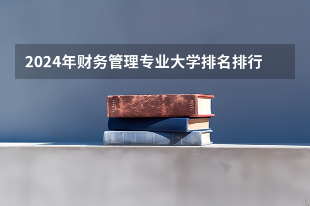 2024年财务管理专业大学排名排行榜（前十名大学名单）