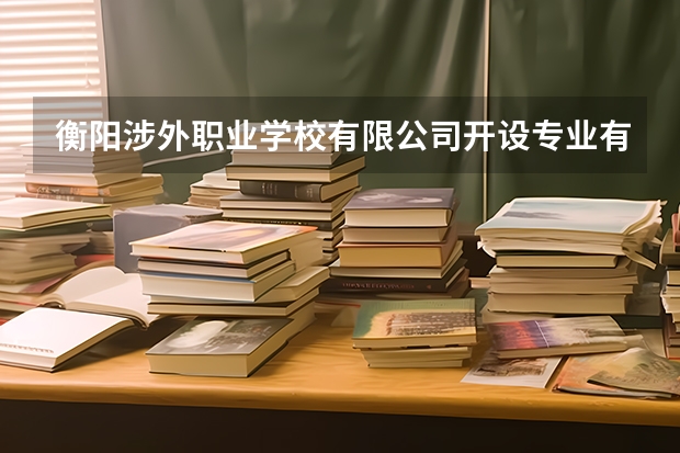 衡阳涉外职业学校有限公司开设专业有哪些 衡阳涉外职业学校有限公司招生人数有多少