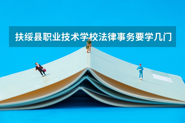 扶绥县职业技术学校法律事务要学几门课程 专业能力要求是什么