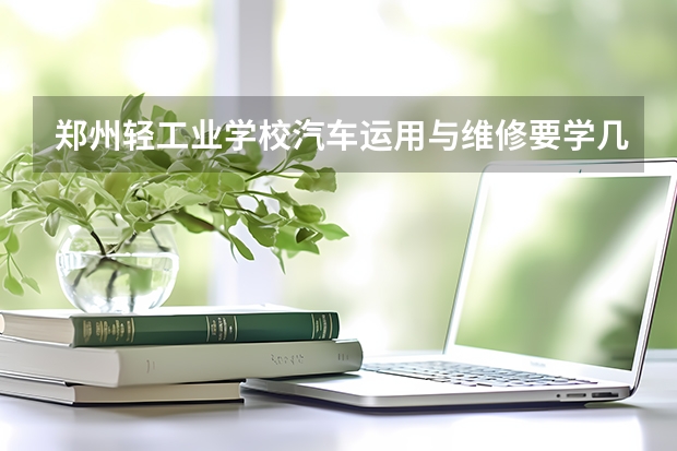 郑州轻工业学校汽车运用与维修要学几门课程 专业能力要求是什么