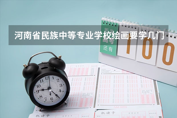 河南省民族中等专业学校绘画要学几门课程 专业能力要求是什么