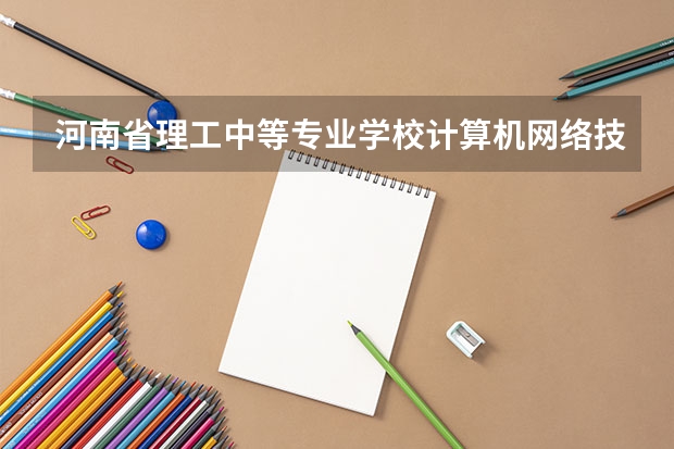 河南省理工中等专业学校计算机网络技术要学几门课程 专业能力要求是什么