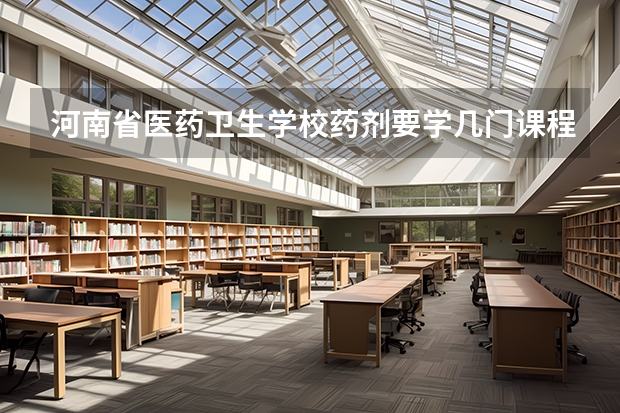 河南省医药卫生学校药剂要学几门课程 专业能力要求是什么