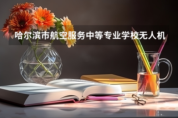 哈尔滨市航空服务中等专业学校无人机操控与维护要学几门课程 专业能力要求是什么