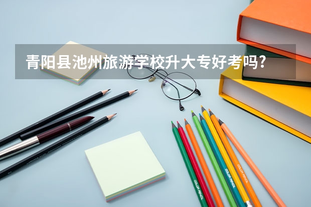青阳县池州旅游学校升大专好考吗?