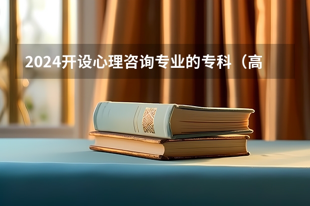 2024开设心理咨询专业的专科（高职）类大学有哪些