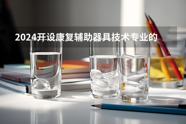 2024开设康复辅助器具技术专业的专科（高职）类大学有哪些