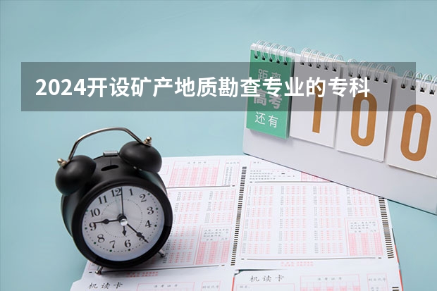 2024开设矿产地质勘查专业的专科（高职）类大学有哪些