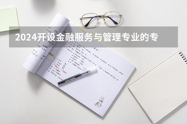 2024开设金融服务与管理专业的专科（高职）类大学有哪些
