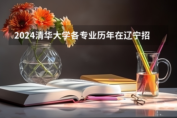 2024清华大学各专业历年在辽宁招生人数 学费多少钱