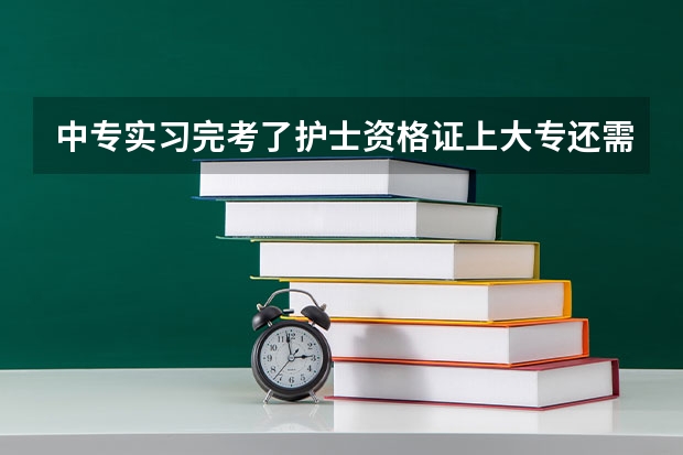 中专实习完考了护士资格证上大专还需要再次实习吗？