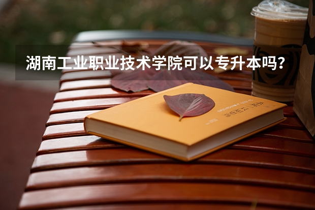 湖南工业职业技术学院可以专升本吗？