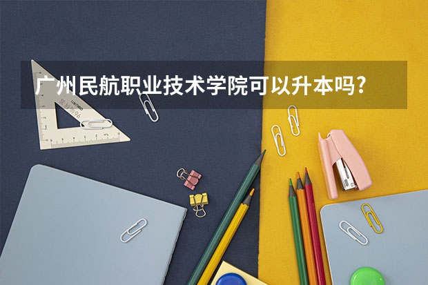 广州民航职业技术学院可以升本吗?