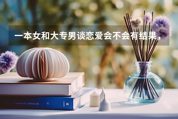 一本女和大专男谈恋爱会不会有结果，对此你的看法是什么呢？