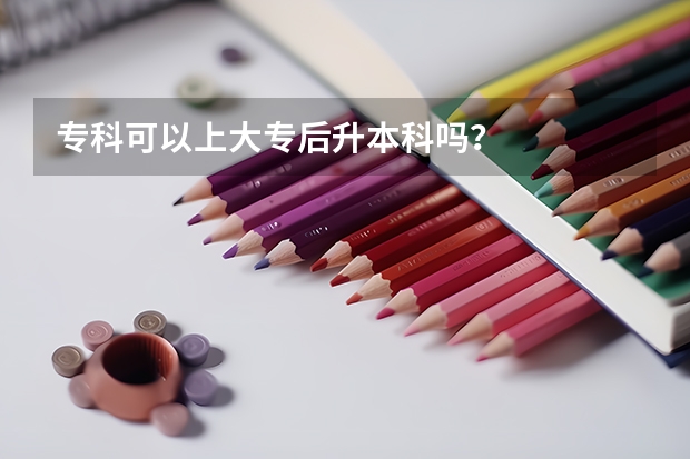 专科可以上大专后升本科吗？