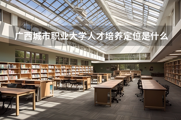 广西城市职业大学人才培养定位是什么