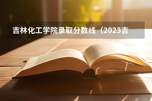 吉林化工学院录取分数线（2023吉林化工学院投档线）