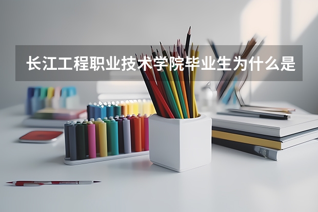 长江工程职业技术学院毕业生为什么是本科