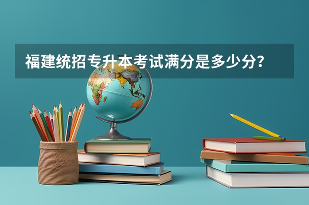 福建统招专升本考试满分是多少分？