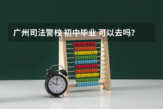 广州司法警校 初中毕业 可以去吗？