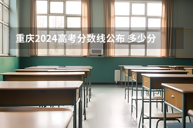 重庆2024高考分数线公布 多少分能上二本