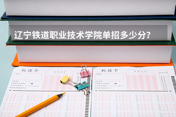 辽宁铁道职业技术学院单招多少分？