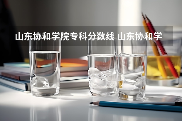 山东协和学院专科分数线 山东协和学院单招专业分数线