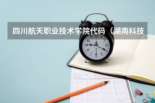四川航天职业技术学院代码(湖南科技大学专业代码)
