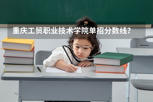 重庆工贸职业技术学院单招分数线？ 重庆单招一分一段表
