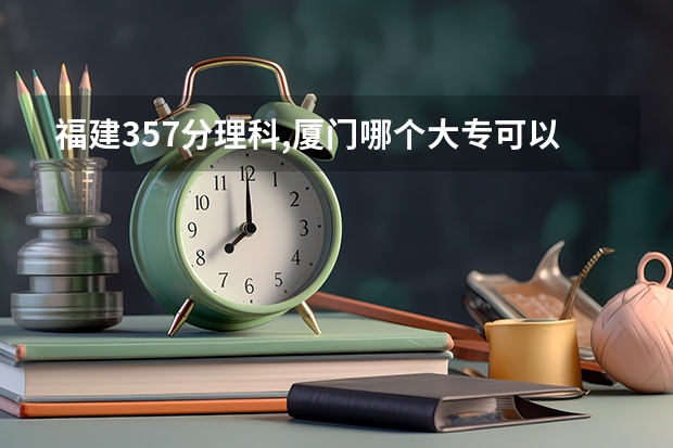 福建357分理科,厦门哪个大专可以上