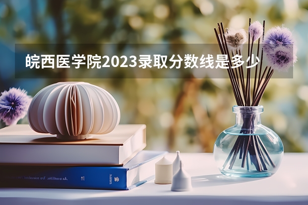皖西医学院2023录取分数线是多少