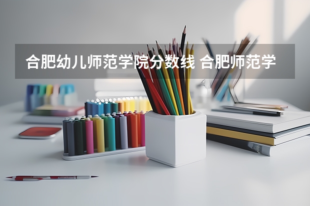 合肥幼儿师范学院分数线 合肥师范学院是本科还是专科