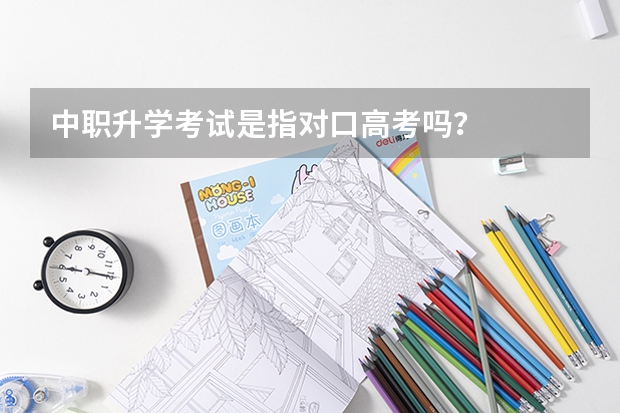 中职升学考试是指对口高考吗？