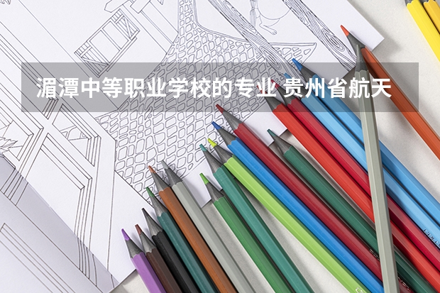 湄潭中等职业学校的专业 贵州省航天职业技术学院中专部2023年招生录取分数线