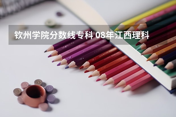 钦州学院分数线专科 08年江西理科专科各院校的分数线