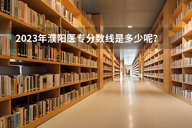 2023年濮阳医专分数线是多少呢？