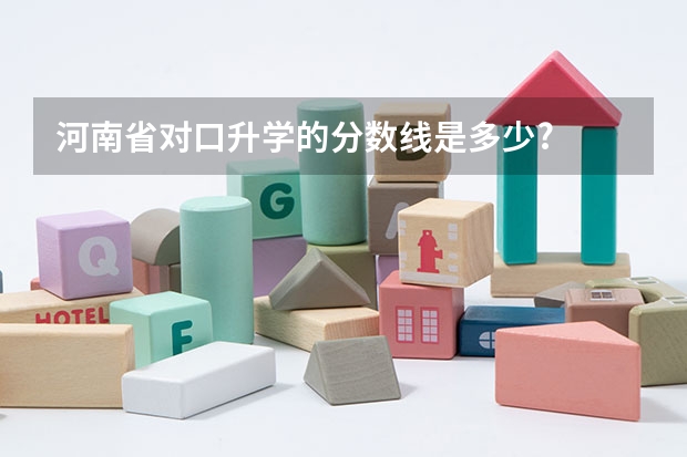 河南省对口升学的分数线是多少?