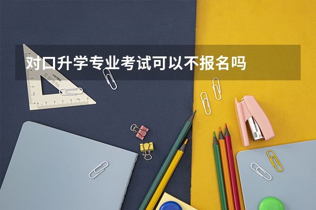 对口升学专业考试可以不报名吗