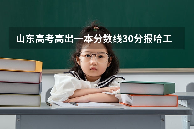 山东高考高出一本分数线30分报哈工大威海大学把握多大有好专业选吗?