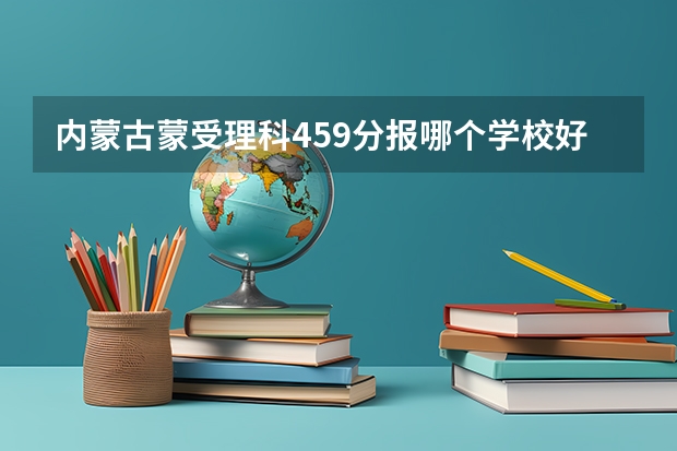 内蒙古蒙受理科459分报哪个学校好点