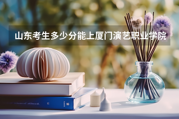 山东考生多少分能上厦门演艺职业学院