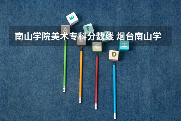 南山学院美术专科分数线 烟台南山学院 专业 录取分数线?