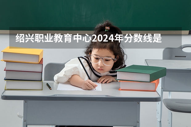 绍兴职业教育中心2024年分数线是多少