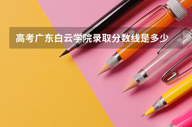 高考广东白云学院录取分数线是多少