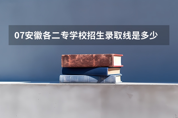 07安徽各二专学校招生录取线是多少啊?