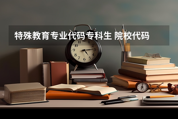 特殊教育专业代码专科生 院校代码 专业代码 急求