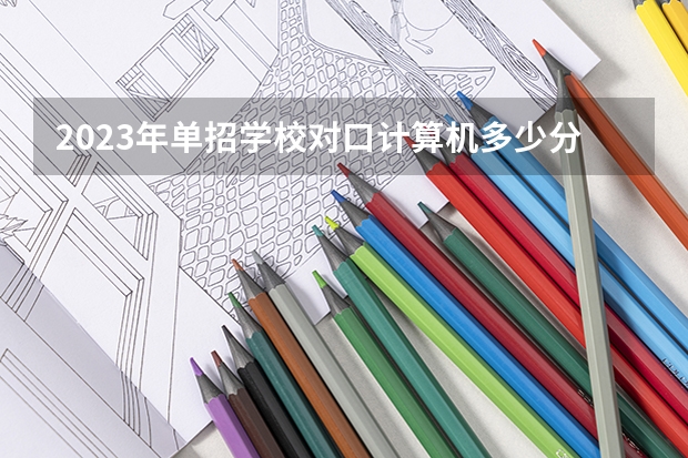 2023年单招学校对口计算机多少分能过？