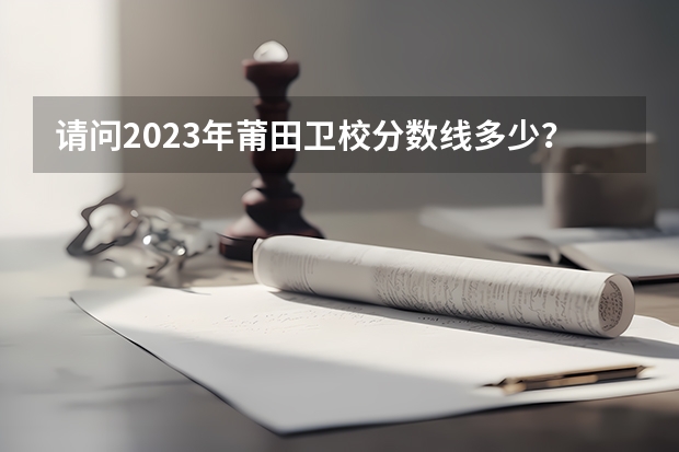 请问2023年莆田卫校分数线多少？