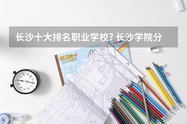 长沙十大排名职业学校? 长沙学院分数线