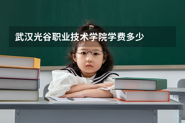 武汉光谷职业技术学院学费多少